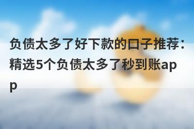 负债太多了好下款的口子推荐：
精选5个负债太多了秒到账ap
p
