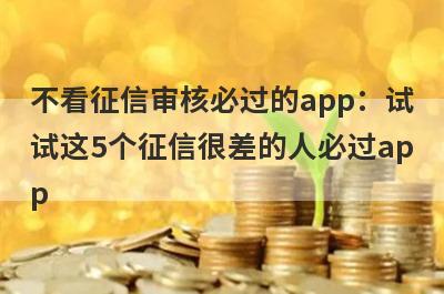 不看征信审核必过的app：试试这5个征信很差的人必过app