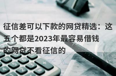 征信差可以下款的网贷精选：这五个都是2023年最容易借钱的网贷不看征信的