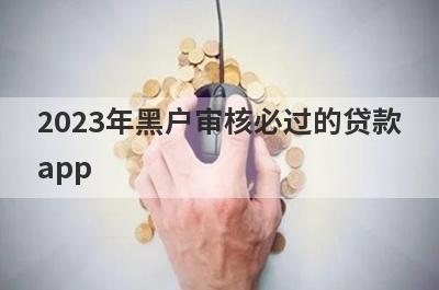 2023年黑户审核必过的贷款app 独家盘点5个网黑无视一切必下款口子