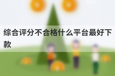 综合评分不合格什么平台最好下款？综合评分不通过不用审核就下款
