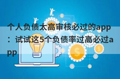 个人负债太高审核必过的app：试试这5个负债率过高必过app