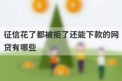 征信花了都被拒了还能下款的网贷有哪些？盘点5个白户最容易申请的网贷