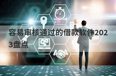 容易审核通过的借款软件2023盘点，这几个容易审核通过的借款软件借钱容易下款，到账快！