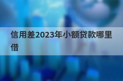 信用差2023年小额贷款哪里借？精选整理5个信用差马上放款的平台