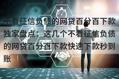 不看征信负债的网贷百分百下款独家盘点：这几个不看征信负债的网贷百分百下款快速下款秒到账！