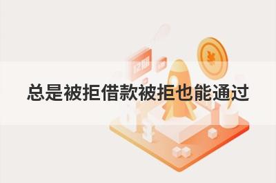 总是被拒借款被拒也能通过，这5个平台秒下款