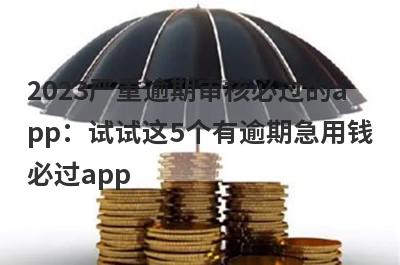 2023严重逾期审核必过的app：试试这5个有逾期急用钱必过app
