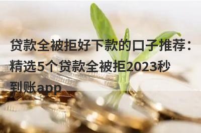 贷款全被拒好下款的口子推荐：精选5个贷款全被拒2023秒到账app