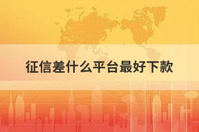 征信差什么平台最好下款？精选5个征信很差的人必下款平台