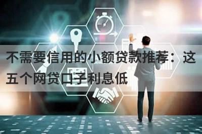 不需要信用的小额贷款推荐：这五个网贷口子利息低，秒下款！
