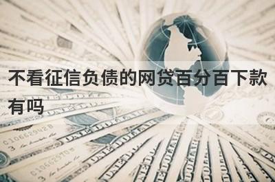 不看征信负债的网贷百分百下款有吗？这几个网贷急用钱马上到账