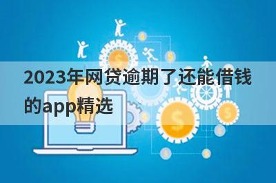 2023年网贷逾期了还能借钱的app精选，这五个都是逾期可以借款的app