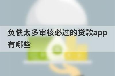 负债太多审核必过的贷款app有哪些？这5个过度负债审核必过