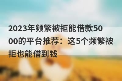 2023年频繁被拒能借款5000的平台推荐：这5个频繁被拒也能借到钱