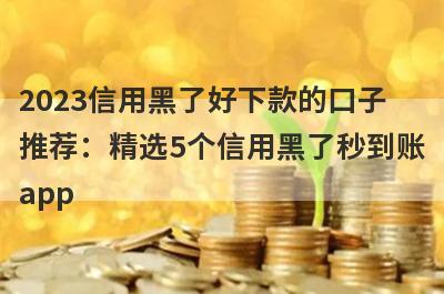2023信用黑了好下款的口子推荐：精选5个信用黑了秒到账app