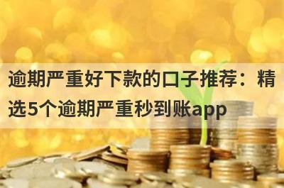 逾期严重好下款的口子推荐：精选5个逾期严重秒到账app