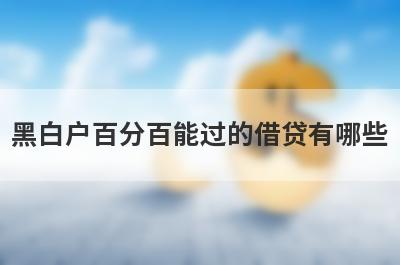 黑白户百分百能过的借贷有哪些？整理5个2023黑白户秒下款的网贷平台
