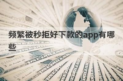 频繁被秒拒好下款的app有哪些？精选贷款被拒绝审核必过的贷款app
