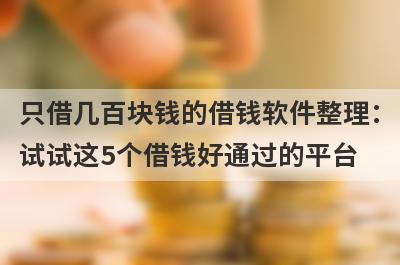只借几百块钱的借钱软件整理：试试这5个借钱好通过的平台