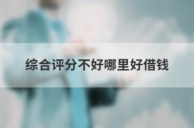 综合评分不好哪里好借钱？盘点几个综合评估分不足容易下款的平台
