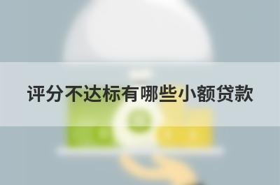 评分不达标有哪些小额贷款？这几个简单快速评分不达标秒批