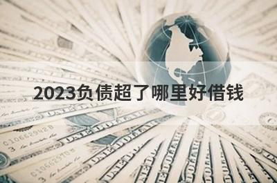 2023负债超了哪里好借钱？盘点几个负债率太高了容易下款的平台