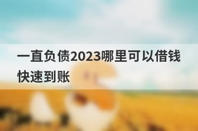 一直负债2023哪里可以借钱快速到账？这几个一直负债的口子马上到账