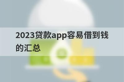 2023贷款app容易借到钱的汇总，这些小额贷款平台借款流程简单，放款快速！