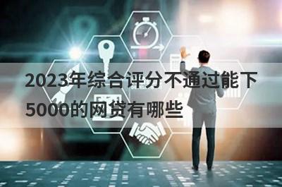 2023年综合评分不通过能下5000的网贷有哪些？这5个综合评分不通过也能借5000