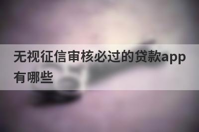 无视征信审核必过的贷款app有哪些？这5个征信很烂审核必过