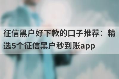 征信黑户好下款的口子推荐：精选5个征信黑户秒到账app