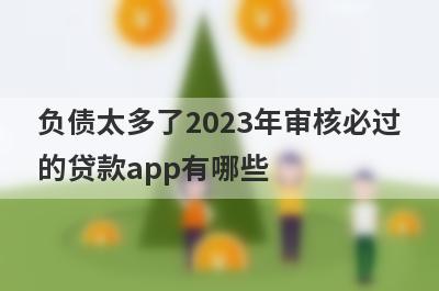 负债太多了2023年审核必过的贷款app有哪些？这5个过度负债审核必过