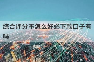 综合评分不怎么好必下款口子有吗？这几个评分非常低也好下款