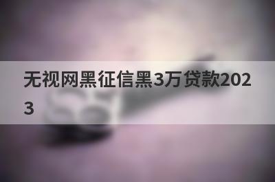 无视网黑征信黑3万贷款202
3
