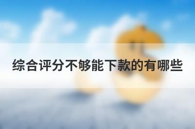 综合评分不够能下款的有哪些？这几个贷款平台综合评分不通过也能下款