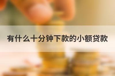 有什么十分钟下款的小额贷款？这几个都可以了解，借钱快好下款！