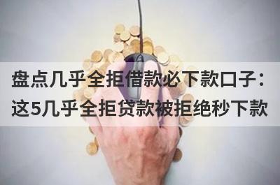 盘点几乎全拒借款必下款口子：这5几乎全拒贷款被拒绝秒下款