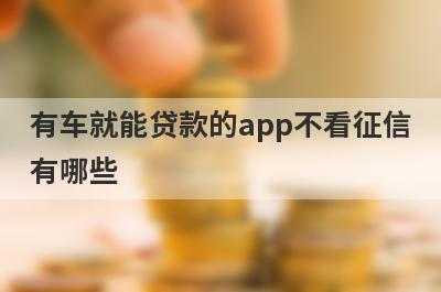 有车就能贷款的app不看征信有哪些？这五个容易下款