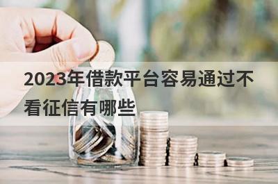 2023年借款平台容易通过不看征信有哪些？独家盘点白户借钱的平台100%能借到
