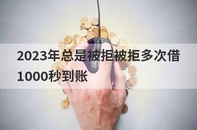 2023年总是被拒被拒多次借1000秒到账，整理5个必下款口子