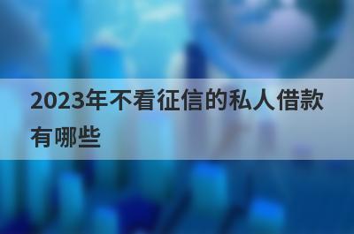 2023年不看征信的私人借款有哪些？这五个容易下款，下款迅速