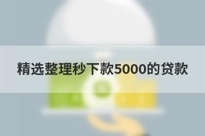 精选整理秒下款5000的贷款 这5个平台无回访秒到账