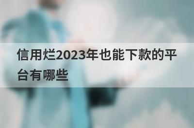 信用烂2023年也能下款的平台有哪些？盘点5个信誉差可以借款的口子