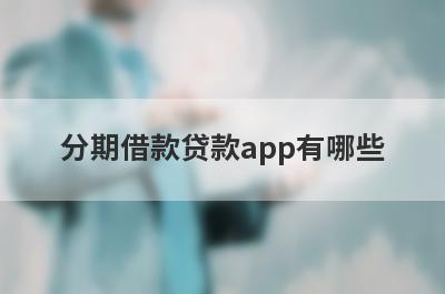 分期借款贷款app有哪些？这五个贷款，门槛低好下款