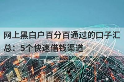 网上黑白户百分百通过的口子汇总：5个快速借钱渠道，轻松解决急需用钱！