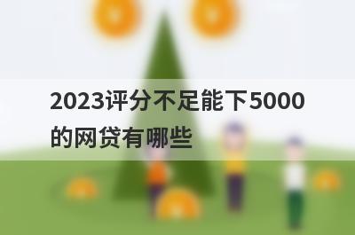 2023评分不足能下5000的网贷有哪些？这5个评分不足也能借5000