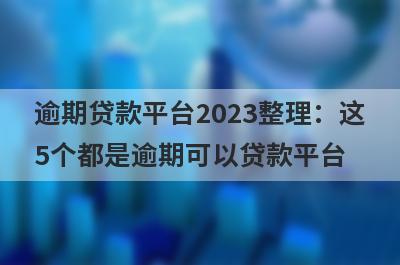 逾期贷款平台2023整理：这5个都是逾期可以贷款平台