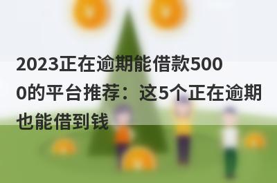 2023正在逾期能借款5000的平台推荐：这5个正在逾期也能借到钱