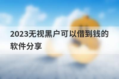 2023无视黑户可以借到钱的软件分享 这5个口子随借随到很方便